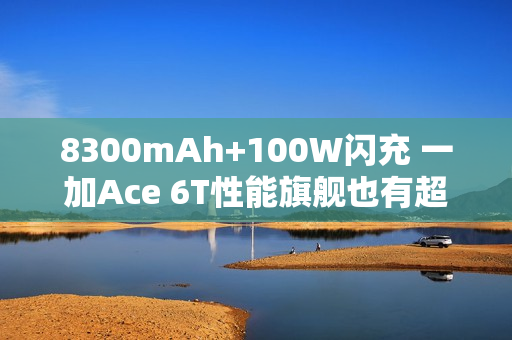 8300mAh+100W闪充 一加Ace 6T性能旗舰也有超大电池 8300mAh+100W闪充 一加Ace 6T性能旗舰也有超大电池