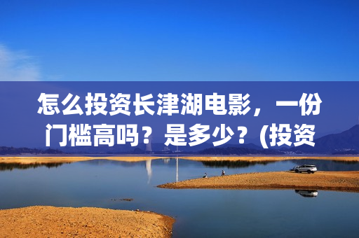 怎么投资长津湖电影，一份门槛高吗？是多少？(投资长津湖风险大吗)