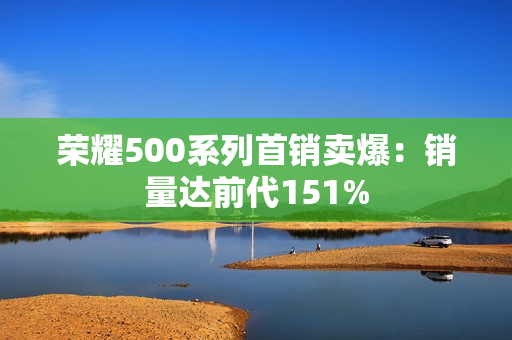 荣耀500系列首销卖爆：销量达前代151%