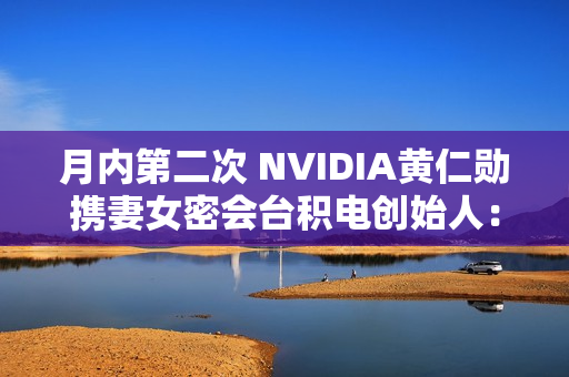 月内第二次 NVIDIA黄仁勋携妻女密会台积电创始人：行程神秘