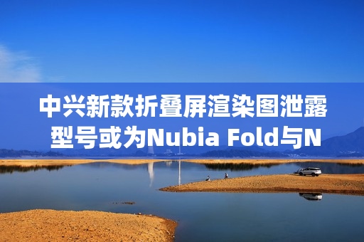 中兴新款折叠屏渲染图泄露 型号或为Nubia Fold与Nubia Flip 3