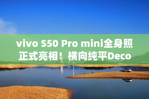 vivo S50 Pro mini全身照正式亮相！横向纯平Deco 灵感紫配色仙气十足