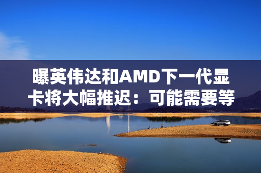 曝英伟达和AMD下一代显卡将大幅推迟：可能需要等到2028年初！