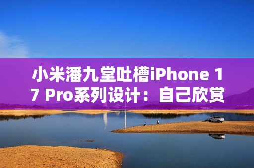 小米潘九堂吐槽iPhone 17 Pro系列设计:自己欣赏不来 小米潘九堂吐槽iPhone 17 Pro系列设计:自己欣赏不来