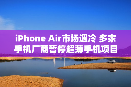 iPhone Air市场遇冷 多家手机厂商暂停超薄手机项目
