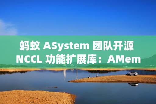 蚂蚁 ASystem 团队开源 NCCL 功能扩展库：AMem NCCL-Plugin