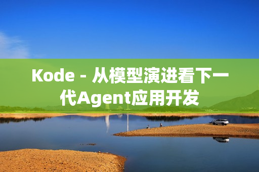 Kode - 从模型演进看下一代Agent应用开发