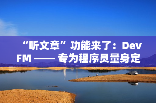 “听文章”功能来了：DevFM —— 专为程序员量身定制的技术音频助手