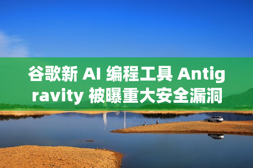 谷歌新 AI 编程工具 Antigravity 被曝重大安全漏洞 谷歌新 AI 编程工具 Antigravity 被曝重大安全漏洞