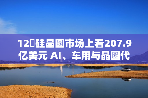 12吋硅晶圆市场上看207.9亿美元 AI、车用与晶圆代工扩产成主要推力