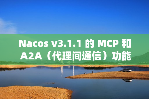 Nacos v3.1.1 的 MCP 和 A2A（代理间通信）功能，提升系统稳定性，并改进安全性和配置管理
