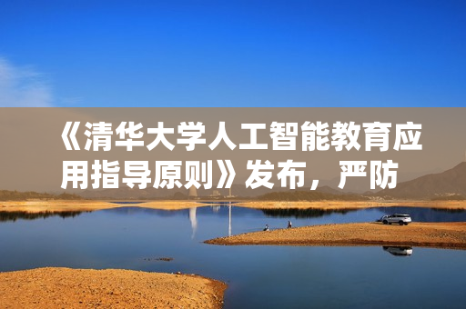 《清华大学人工智能教育应用指导原则》发布，严防 AI 学术依赖