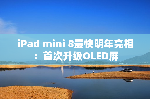 iPad mini 8最快明年亮相：首次升级OLED屏