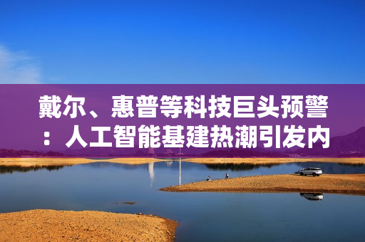 戴尔、惠普等科技巨头预警:人工智能基建热潮引发内存芯片供应短缺 戴尔、惠普等科技巨头预警:人工智能基建热潮引发内存芯片供应短缺
