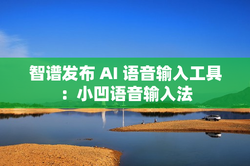 智谱发布 AI 语音输入工具：小凹语音输入法