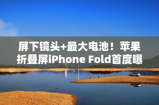屏下镜头+最大电池！苹果折叠屏iPhone Fold首度曝光