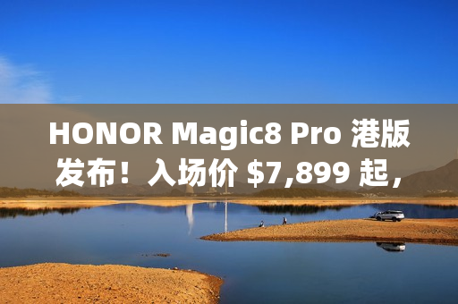 HONOR Magic8 Pro 港版发布!入场价 $7,899 起,S8 Elite Gen 5 配 2 亿长焦、高达 $3,886 预售优惠 HONOR Magic8 Pro 港版发布!入场价 $7,899 起,S8 Elite Gen 5 配 2 亿长焦、高达 $3,886 预售优惠