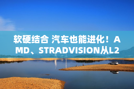 软硬结合 汽车也能进化!AMD、STRADVISION从L2辅助驾驶迈向L3自动驾驶 软硬结合 汽车也能进化!AMD、STRADVISION从L2辅助驾驶迈向L3自动驾驶