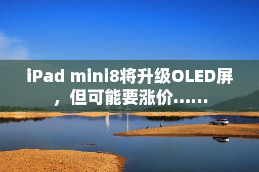 iPad mini8将升级OLED屏，但可能要涨价……