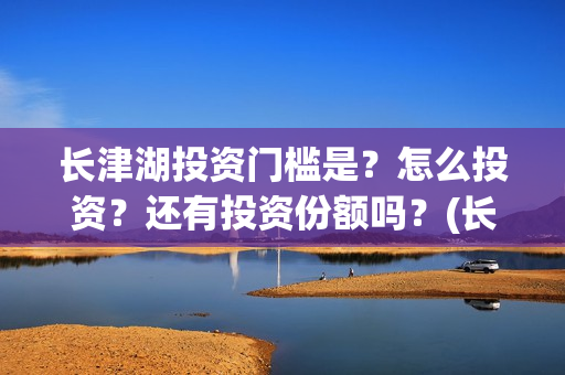长津湖投资门槛是？怎么投资？还有投资份额吗？(长津湖投资多钱)
