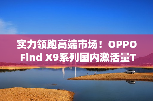 实力领跑高端市场！OPPO Find X9系列国内激活量Top3，海外销量翻倍