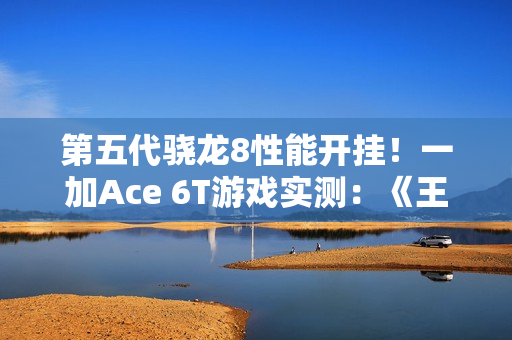 第五代骁龙8性能开挂！一加Ace 6T游戏实测：《王者荣耀》3小时帧率稳成一条直线