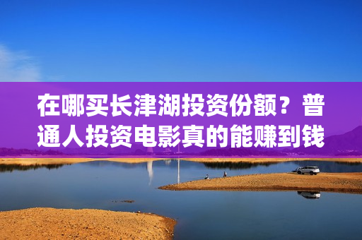 在哪买长津湖投资份额？普通人投资电影真的能赚到钱吗？(长津湖购买)