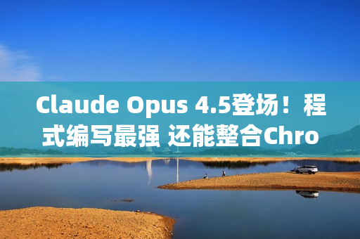 Claude Opus 4.5登场！程式编写最强 还能整合Chrome与Excel