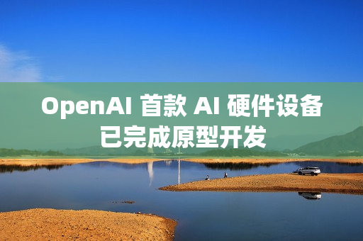 OpenAI 首款 AI 硬件设备已完成原型开发 OpenAI 首款 AI 硬件设备已完成原型开发