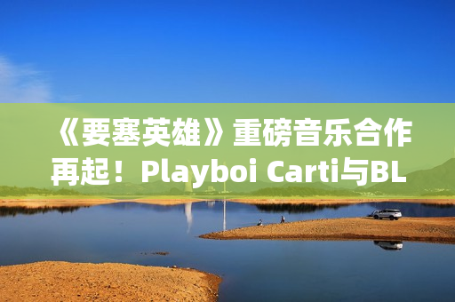 《要塞英雄》重磅音乐合作再起!Playboi Carti与BLACKPINK Lisa接力登场 《要塞英雄》重磅音乐合作再起!Playboi Carti与BLACKPINK Lisa接力登场