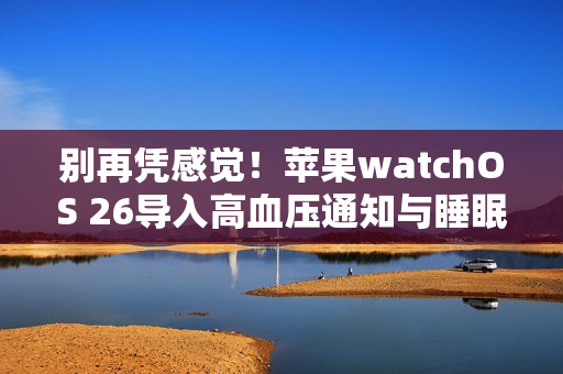 别再凭感觉！苹果watchOS 26导入高血压通知与睡眠评分2大健康监测功能