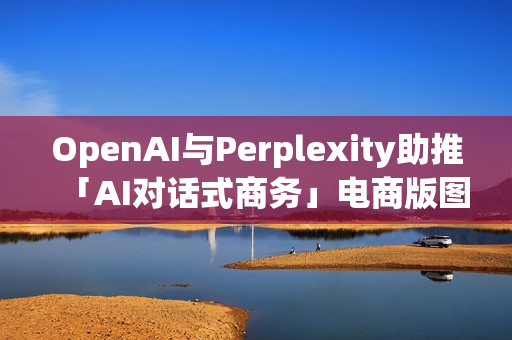 OpenAI与Perplexity助推「AI对话式商务」电商版图恐遭重塑
