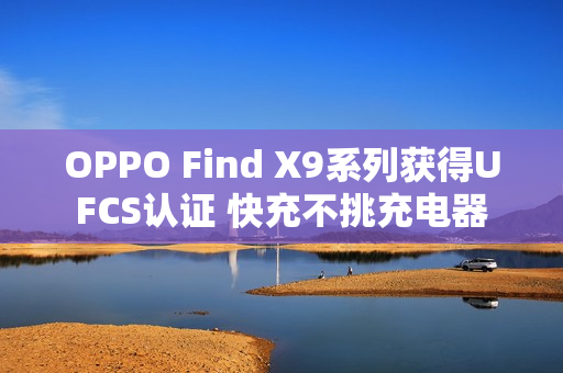 OPPO Find X9系列获得UFCS认证 快充不挑充电器