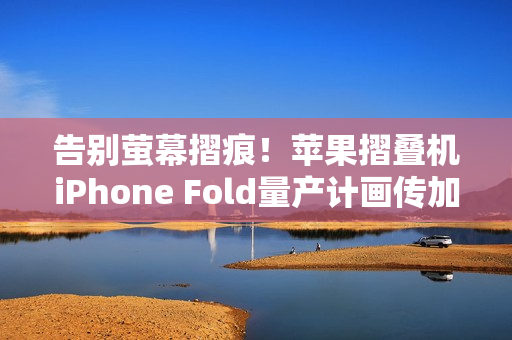 告别萤幕摺痕!苹果摺叠机iPhone Fold量产计画传加速进行中 告别萤幕摺痕!苹果摺叠机iPhone Fold量产计画传加速进行中