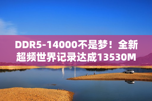 DDR5-14000不是梦！全新超频世界记录达成13530MT/s