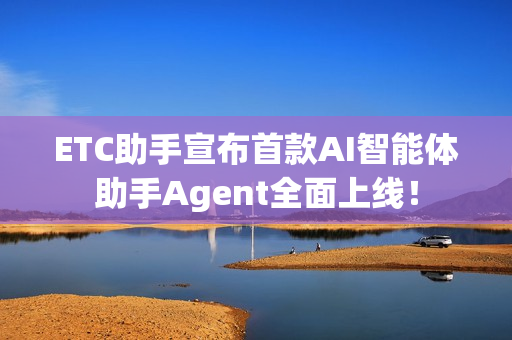 ETC助手宣布首款AI智能体助手Agent全面上线！