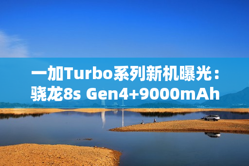 一加Turbo系列新机曝光：骁龙8s Gen4+9000mAh电池