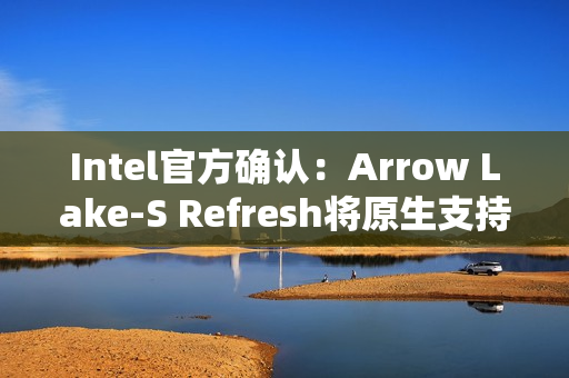 Intel官方确认：Arrow Lake-S Refresh将原生支持DDR5-7200！