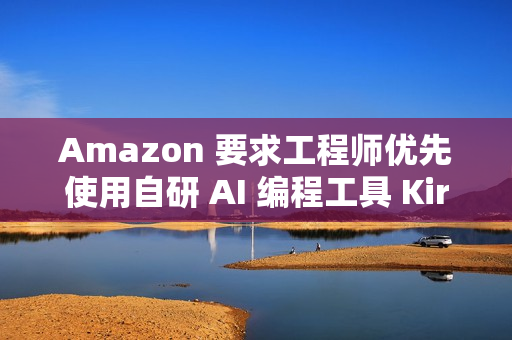 Amazon 要求工程师优先使用自研 AI 编程工具 Kiro