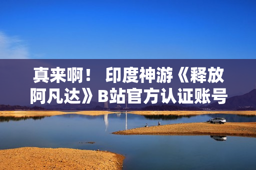 真来啊！ 印度神游《释放阿凡达》B站官方认证账号上线