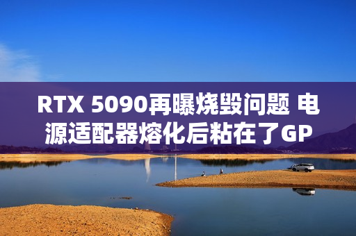 RTX 5090再曝烧毁问题 电源适配器熔化后粘在了GPU上