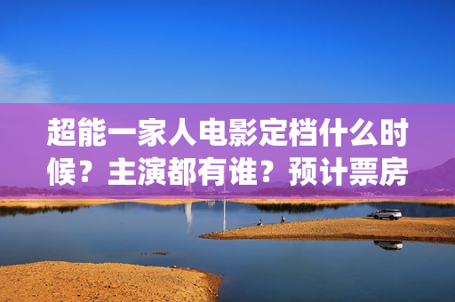 超能一家人电影定档什么时候？主演都有谁？预计票房有多少？怎么投资(超能一家人电影免费版完整版)