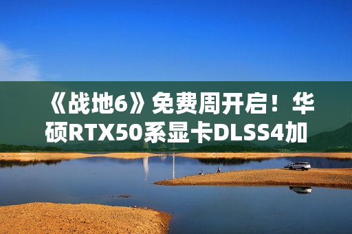 《战地6》免费周开启！华硕RTX50系显卡DLSS4加持高帧体验！