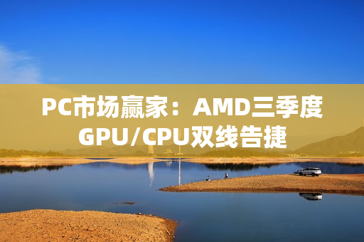 PC市场赢家：AMD三季度GPU/CPU双线告捷