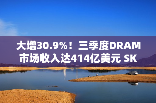 大增30.9%！三季度DRAM市场收入达414亿美元 SK海力士再超三星