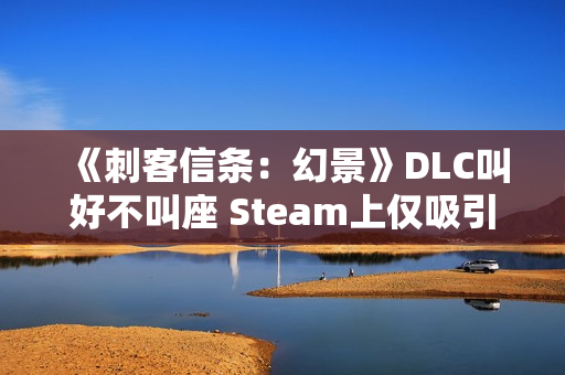《刺客信条:幻景》DLC叫好不叫座 Steam上仅吸引1000人游玩 《刺客信条:幻景》DLC叫好不叫座 Steam上仅吸引1000人游玩