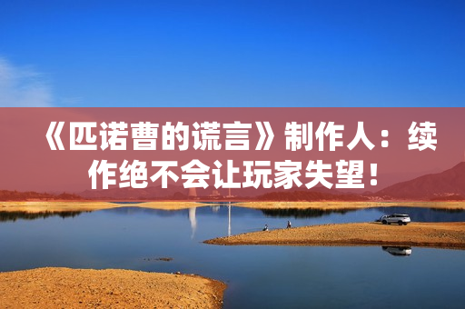 《匹诺曹的谎言》制作人:续作绝不会让玩家失望! 《匹诺曹的谎言》制作人:续作绝不会让玩家失望!