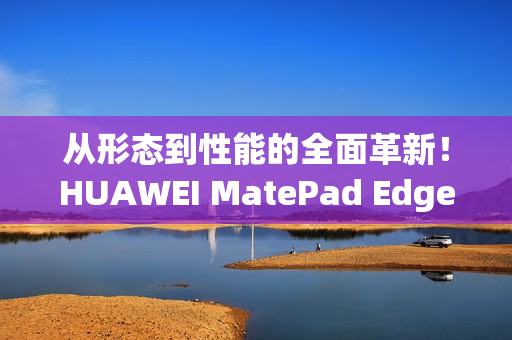 从形态到性能的全面革新！HUAWEI MatePad Edge鸿蒙二合一平板电脑评测