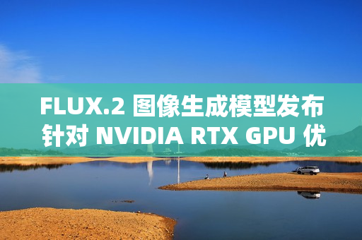 FLUX.2 图像生成模型发布 针对 NVIDIA RTX GPU 优化