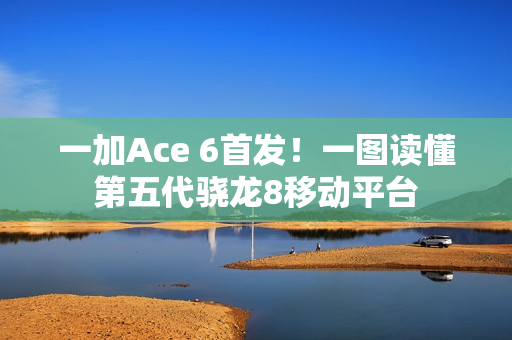 一加Ace 6首发！一图读懂第五代骁龙8移动平台